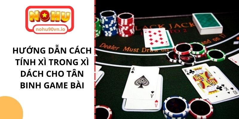 Hướng dẫn cách tính xì trong Xì Dách cho tân binh game bài