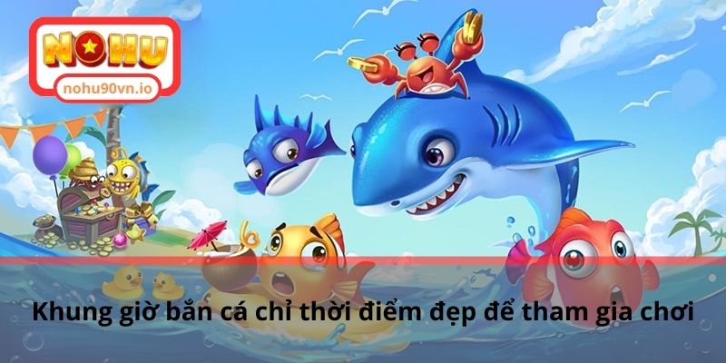 Cách chọn khung giờ bắn cá chuẩn để chơi game hiệu quả 1 Khung giờ bắn cá chỉ thời điểm đẹp để tham gia chơi